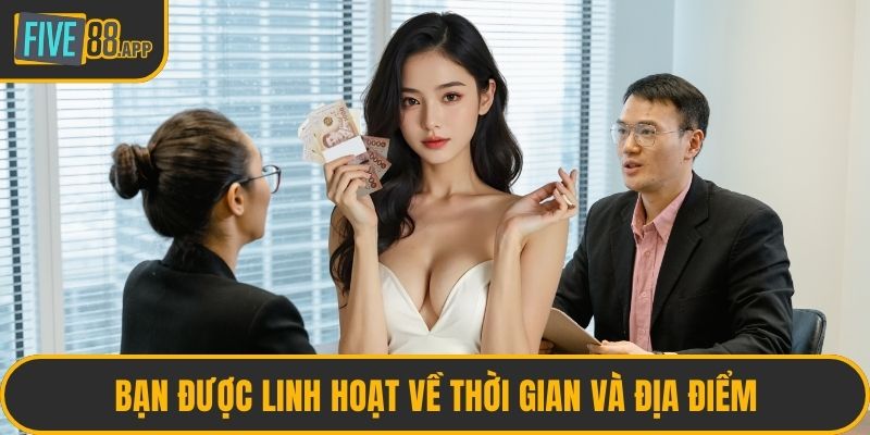 Bạn được linh hoạt về thời gian và địa điểm