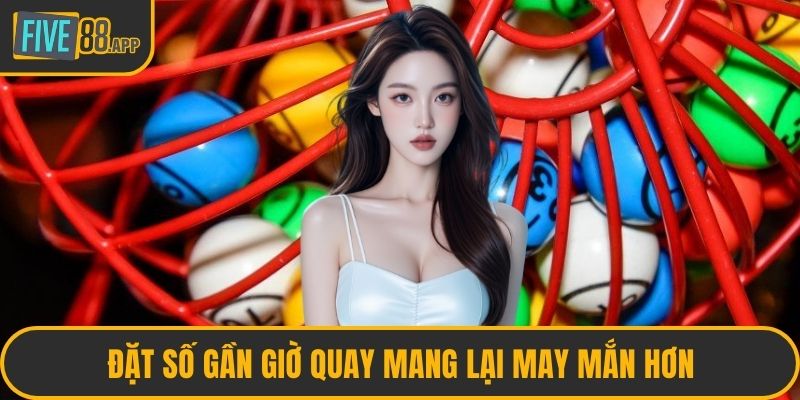 Đặt số gần giờ quay mang lại may mắn hơn